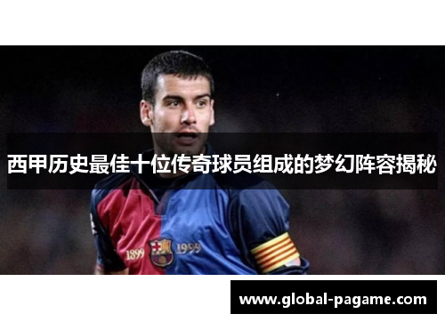 西甲历史最佳十位传奇球员组成的梦幻阵容揭秘