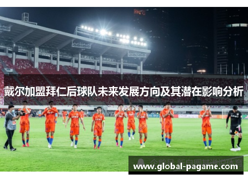 戴尔加盟拜仁后球队未来发展方向及其潜在影响分析