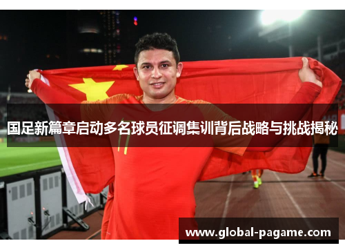 国足新篇章启动多名球员征调集训背后战略与挑战揭秘