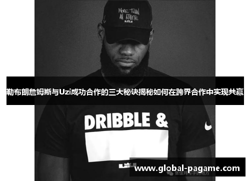 勒布朗詹姆斯与Uzi成功合作的三大秘诀揭秘如何在跨界合作中实现共赢