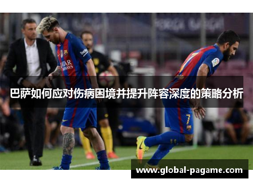 巴萨如何应对伤病困境并提升阵容深度的策略分析