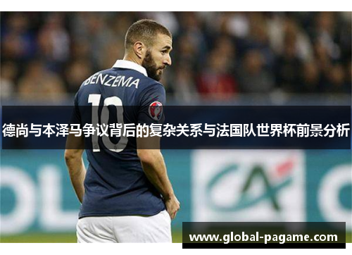 德尚与本泽马争议背后的复杂关系与法国队世界杯前景分析