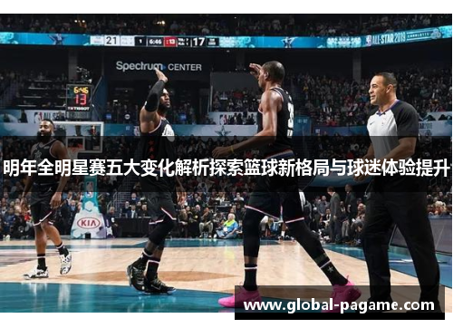 明年全明星赛五大变化解析探索篮球新格局与球迷体验提升
