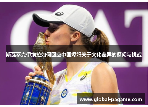 斯瓦泰克伊埃拉如何回应中国媳妇关于文化差异的疑问与挑战