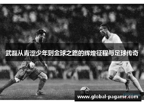 武磊从青涩少年到金球之路的辉煌征程与足球传奇