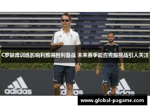 C罗缺席训练影响利雅得胜利备战 未来赛季能否克服挑战引人关注