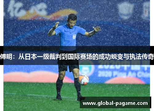 傅明:从日本一级裁判到国际赛场的成功蜕变与执法传奇