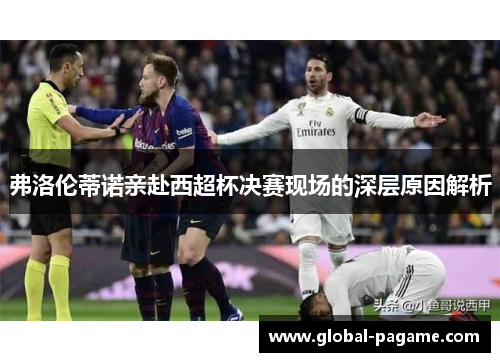 弗洛伦蒂诺亲赴西超杯决赛现场的深层原因解析