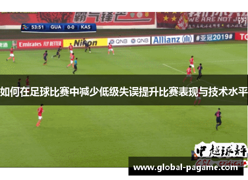 如何在足球比赛中减少低级失误提升比赛表现与技术水平