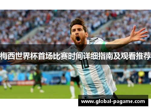 梅西世界杯首场比赛时间详细指南及观看推荐