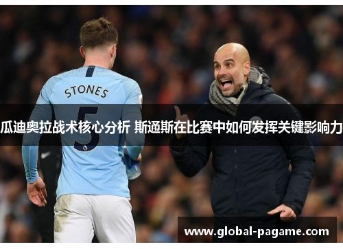 瓜迪奥拉战术核心分析 斯通斯在比赛中如何发挥关键影响力