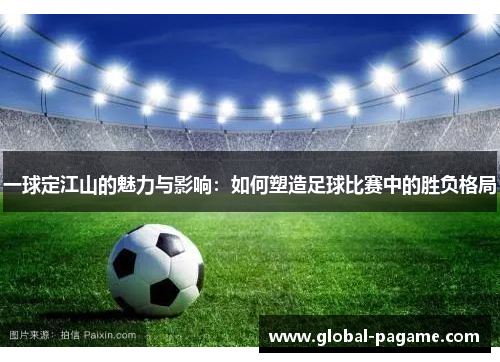 一球定江山的魅力与影响:如何塑造足球比赛中的胜负格局