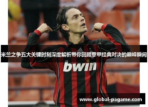 米兰之争五大关键时刻深度解析带你回顾意甲经典对决的巅峰瞬间