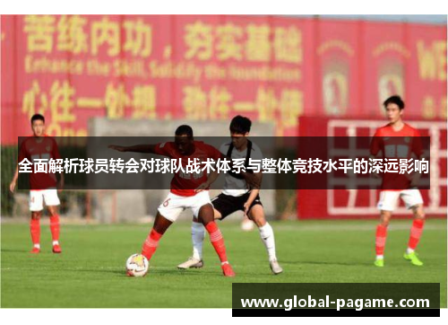 全面解析球员转会对球队战术体系与整体竞技水平的深远影响