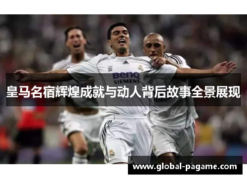 皇马名宿辉煌成就与动人背后故事全景展现