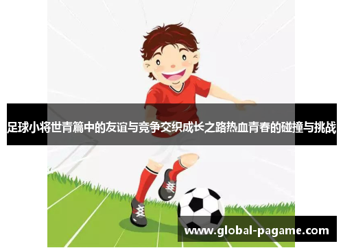 足球小将世青篇中的友谊与竞争交织成长之路热血青春的碰撞与挑战