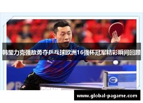 韩莹力克强敌勇夺乒乓球欧洲16强杯冠军精彩瞬间回顾