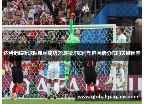 达利奇解析球队氛围成功之道探讨如何塑造团结协作的关键因素 达利奇解析球队氛围成功之道探讨如何塑造团结协作的关键因素