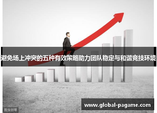 避免场上冲突的五种有效策略助力团队稳定与和谐竞技环境 避免场上冲突的五种有效策略助力团队稳定与和谐竞技环境