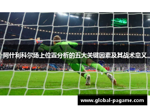 阿什利科尔场上位置分析的五大关键因素及其战术意义 阿什利科尔场上位置分析的五大关键因素及其战术意义