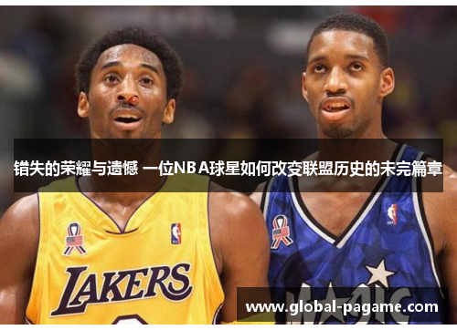 错失的荣耀与遗憾 一位NBA球星如何改变联盟历史的未完篇章 错失的荣耀与遗憾 一位NBA球星如何改变联盟历史的未完篇章