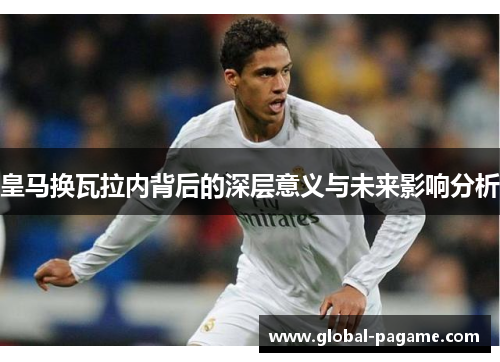 皇马换瓦拉内背后的深层意义与未来影响分析