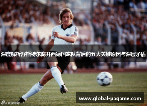 深度解析舒斯特尔离开西德国家队背后的五大关键原因与深层矛盾 深度解析舒斯特尔离开西德国家队背后的五大关键原因与深层矛盾