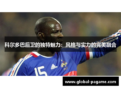 科尔多巴后卫的独特魅力：风格与实力的完美融合