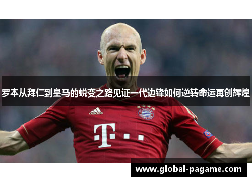 罗本从拜仁到皇马的蜕变之路见证一代边锋如何逆转命运再创辉煌 罗本从拜仁到皇马的蜕变之路见证一代边锋如何逆转命运再创辉煌