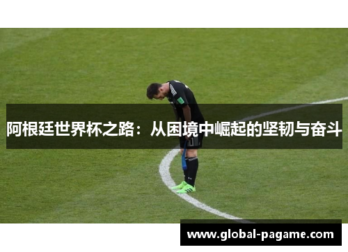 阿根廷世界杯之路：从困境中崛起的坚韧与奋斗