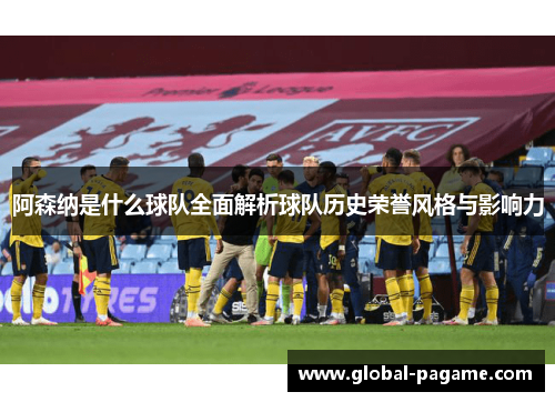 阿森纳是什么球队全面解析球队历史荣誉风格与影响力 阿森纳是什么球队全面解析球队历史荣誉风格与影响力