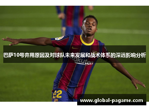 巴萨10号弃用原因及对球队未来发展和战术体系的深远影响分析