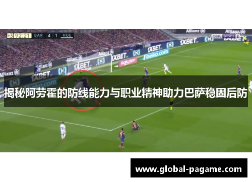揭秘阿劳霍的防线能力与职业精神助力巴萨稳固后防