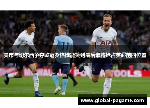 曼市与切尔西争夺欧冠资格谁能笑到最后谁将抢占英超前四位置