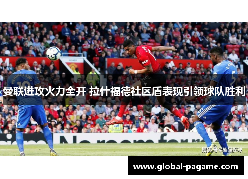 曼联进攻火力全开 拉什福德社区盾表现引领球队胜利