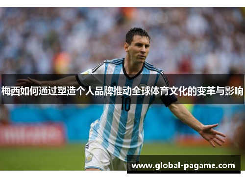 梅西如何通过塑造个人品牌推动全球体育文化的变革与影响