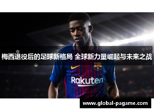 梅西退役后的足球新格局 全球新力量崛起与未来之战
