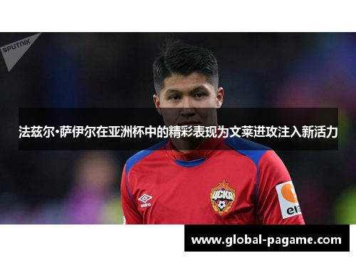 法兹尔·萨伊尔在亚洲杯中的精彩表现为文莱进攻注入新活力