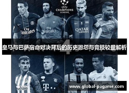 皇马与巴萨宿命对决背后的历史恩怨与竞技较量解析