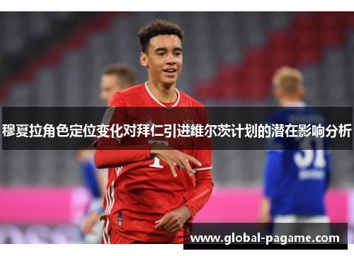穆夏拉角色定位变化对拜仁引进维尔茨计划的潜在影响分析 穆夏拉角色定位变化对拜仁引进维尔茨计划的潜在影响分析