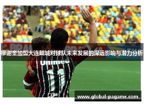 穆谢奎加盟大连鲲城对球队未来发展的深远影响与潜力分析 穆谢奎加盟大连鲲城对球队未来发展的深远影响与潜力分析