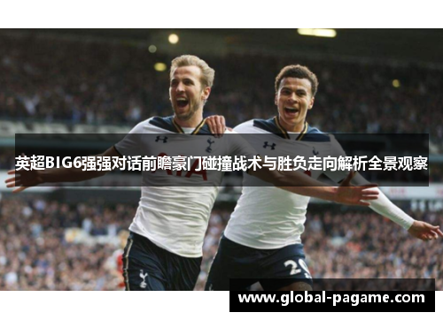 英超BIG6强强对话前瞻豪门碰撞战术与胜负走向解析全景观察 英超BIG6强强对话前瞻豪门碰撞战术与胜负走向解析全景观察