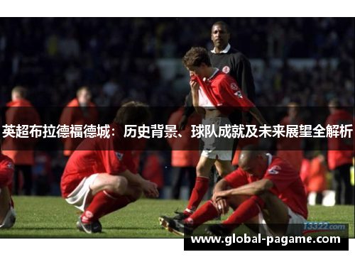 英超布拉德福德城：历史背景、球队成就及未来展望全解析