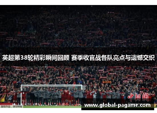 英超第38轮精彩瞬间回顾 赛季收官战各队亮点与遗憾交织 英超第38轮精彩瞬间回顾 赛季收官战各队亮点与遗憾交织