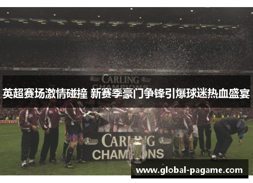 英超赛场激情碰撞 新赛季豪门争锋引爆球迷热血盛宴 英超赛场激情碰撞 新赛季豪门争锋引爆球迷热血盛宴