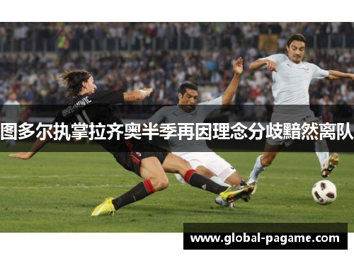 图多尔执掌拉齐奥半季再因理念分歧黯然离队 图多尔执掌拉齐奥半季再因理念分歧黯然离队