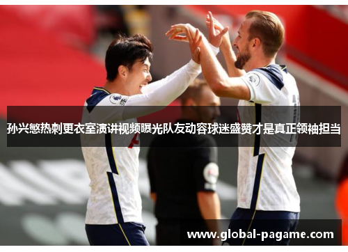 孙兴慜热刺更衣室演讲视频曝光队友动容球迷盛赞才是真正领袖担当 孙兴慜热刺更衣室演讲视频曝光队友动容球迷盛赞才是真正领袖担当