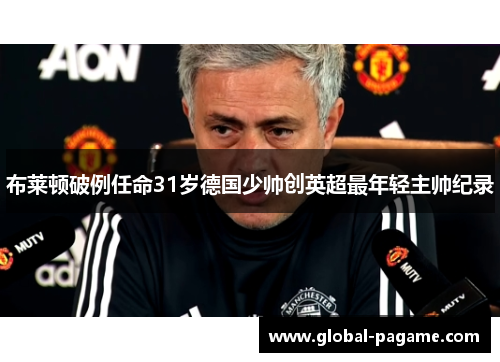 布莱顿破例任命31岁德国少帅创英超最年轻主帅纪录 布莱顿破例任命31岁德国少帅创英超最年轻主帅纪录