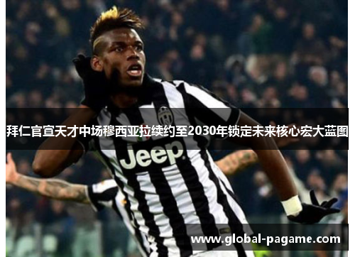 拜仁官宣天才中场穆西亚拉续约至2030年锁定未来核心宏大蓝图 拜仁官宣天才中场穆西亚拉续约至2030年锁定未来核心宏大蓝图