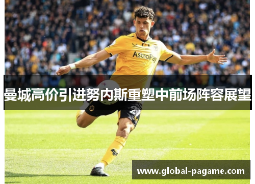 曼城高价引进努内斯重塑中前场阵容展望